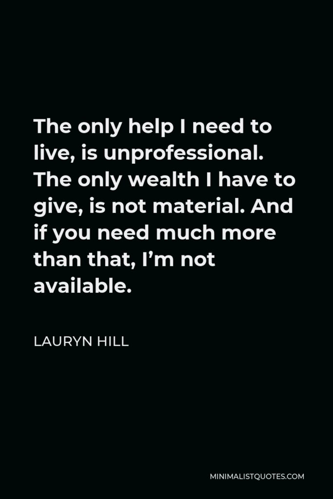 Lauryn Hill Quote - The only help I need to live, is unprofessional. The only wealth I have to give, is not material. And if you need much more than that, I’m not available.