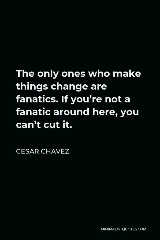 Cesar Chavez Quote - The only ones who make things change are fanatics. If you’re not a fanatic around here, you can’t cut it.