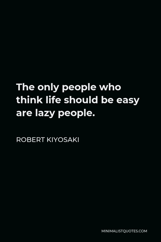 Robert Kiyosaki Quote - The only people who think life should be easy are lazy people.