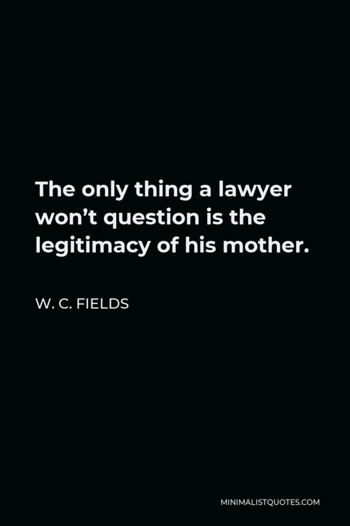 W. C. Fields Quote - The only thing a lawyer won’t question is the legitimacy of his mother.