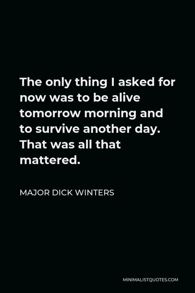 Major Dick Winters Quote - The only thing I asked for now was to be alive tomorrow morning and to survive another day. That was all that mattered.