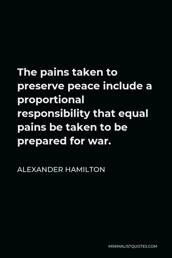 Alexander Hamilton Quote - The pains taken to preserve peace include a proportional responsibility that equal pains be taken to be prepared for war.