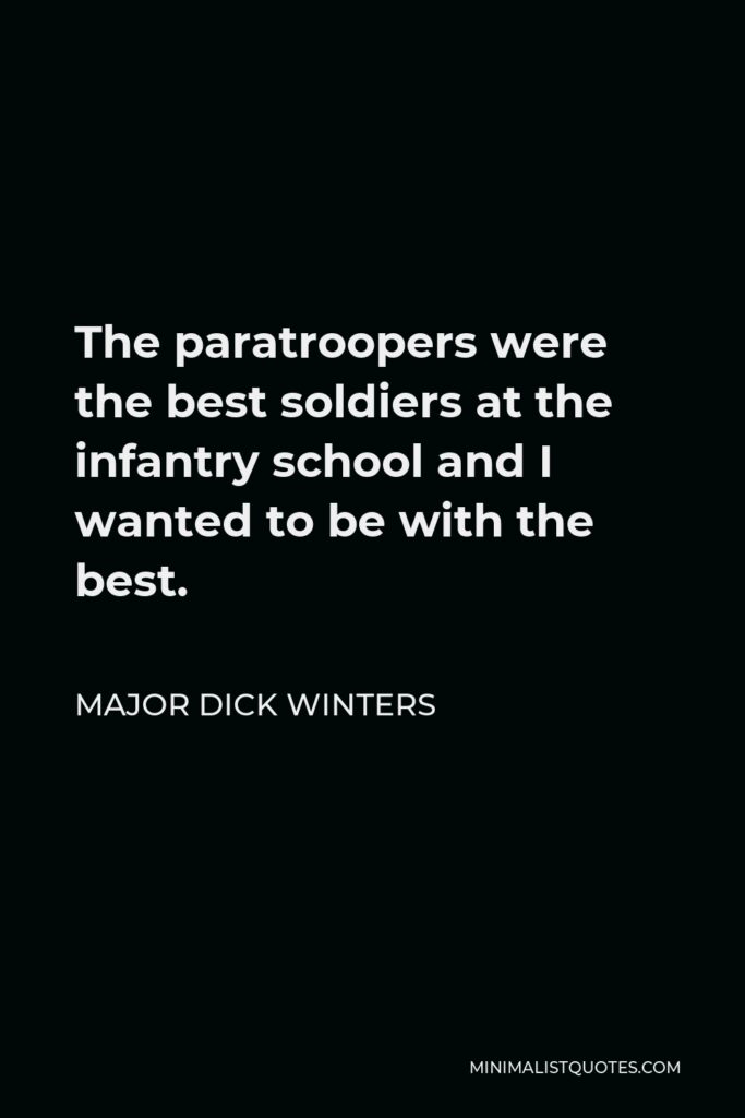 Major Dick Winters Quote - The paratroopers were the best soldiers at the infantry school and I wanted to be with the best.