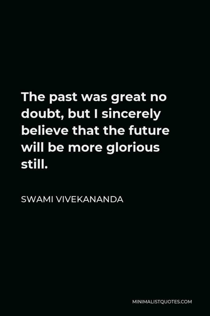 Swami Vivekananda Quote - The past was great no doubt, but I sincerely believe that the future will be more glorious still.