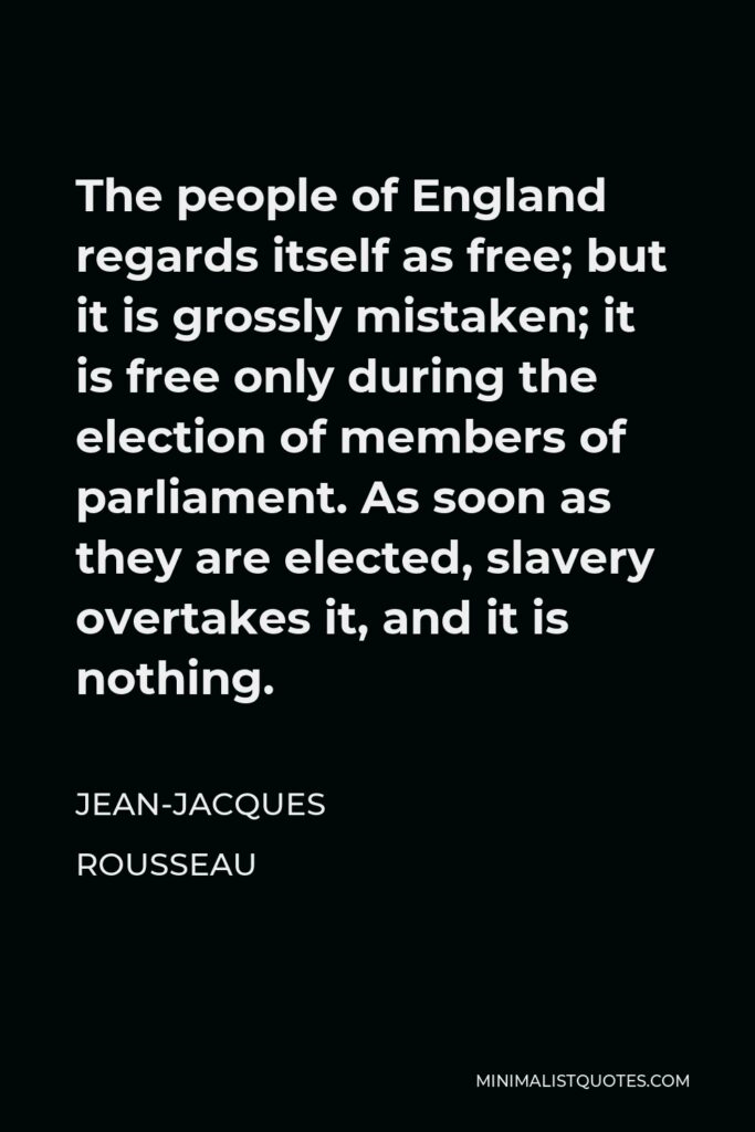 Jean-Jacques Rousseau Quote - The people of England regards itself as free; but it is grossly mistaken; it is free only during the election of members of parliament. As soon as they are elected, slavery overtakes it, and it is nothing.