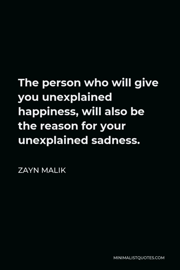 Zayn Malik Quote - The person who will give you unexplained happiness, will also be the reason for your unexplained sadness.