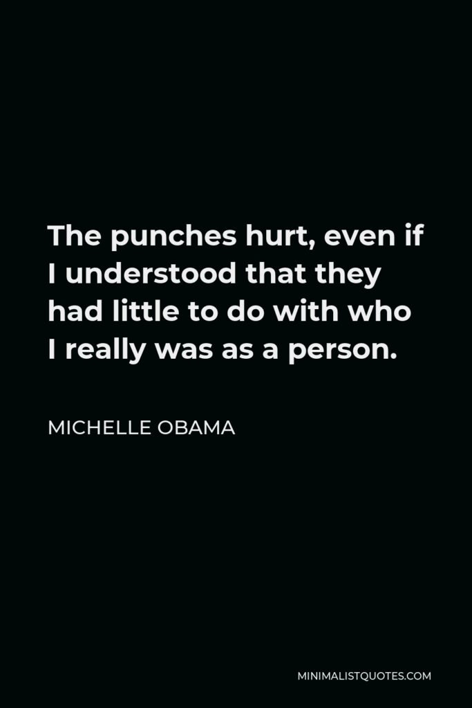 Michelle Obama Quote - The punches hurt, even if I understood that they had little to do with who I really was as a person.