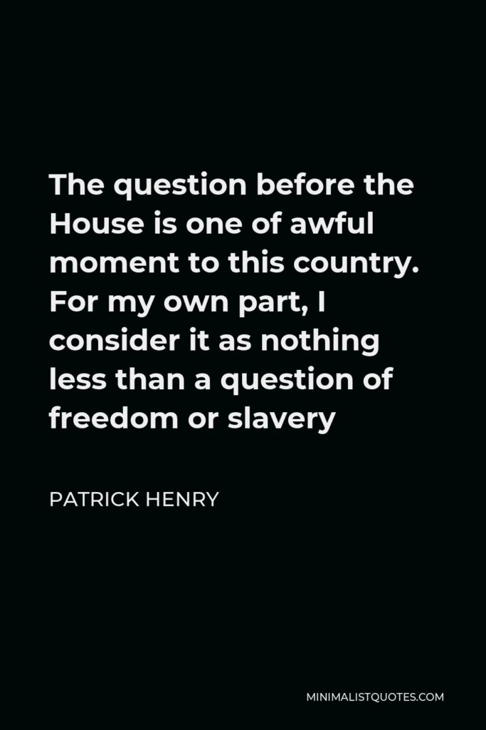 Patrick Henry Quote - The question before the House is one of awful moment to this country. For my own part, I consider it as nothing less than a question of freedom or slavery