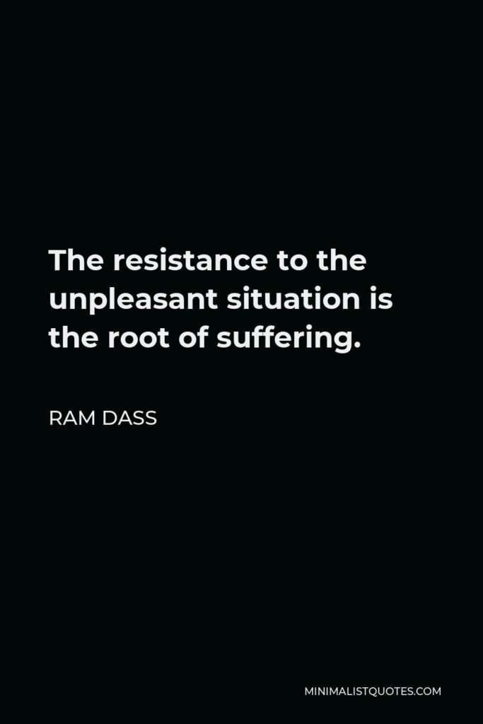 Ram Dass Quote - The resistance to the unpleasant situation is the root of suffering.