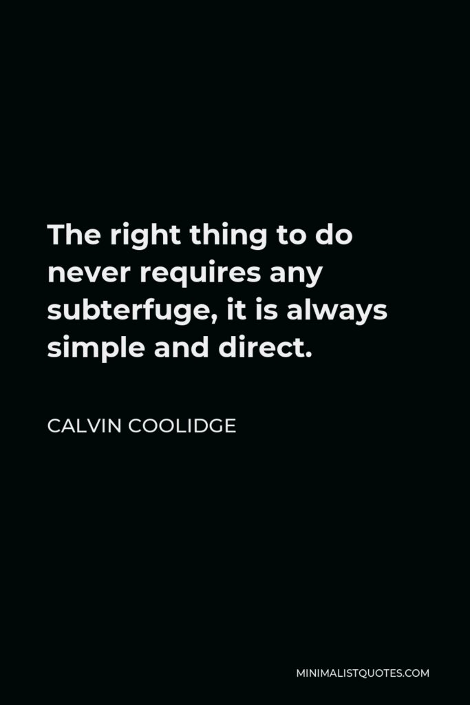 Calvin Coolidge Quote - The right thing to do never requires any subterfuge, it is always simple and direct.