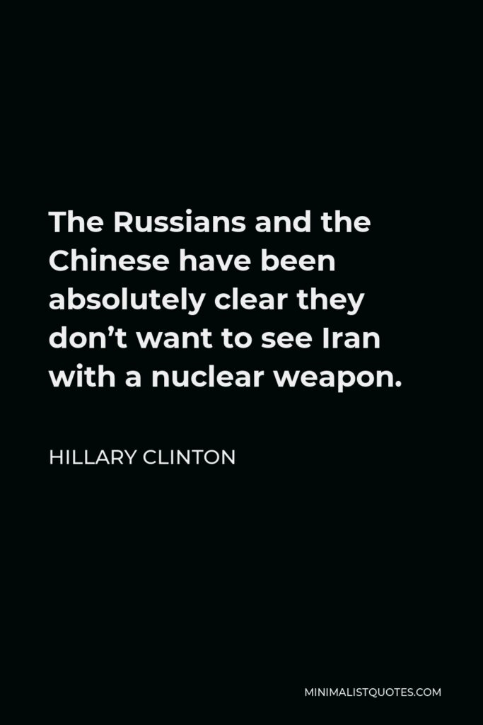 Hillary Clinton Quote - The Russians and the Chinese have been absolutely clear they don’t want to see Iran with a nuclear weapon.