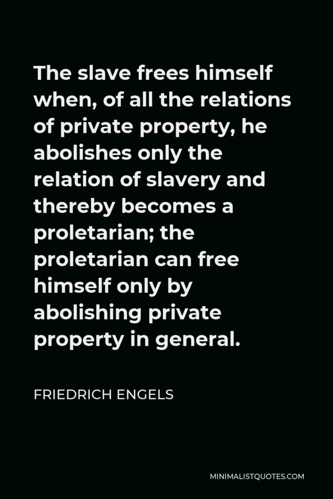 Friedrich Engels Quote - The slave frees himself when, of all the relations of private property, he abolishes only the relation of slavery and thereby becomes a proletarian; the proletarian can free himself only by abolishing private property in general.