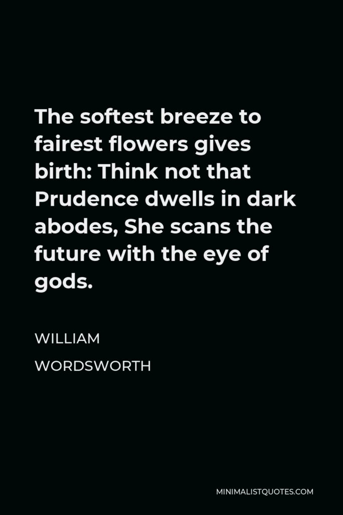 William Wordsworth Quote - The softest breeze to fairest flowers gives birth: Think not that Prudence dwells in dark abodes, She scans the future with the eye of gods.