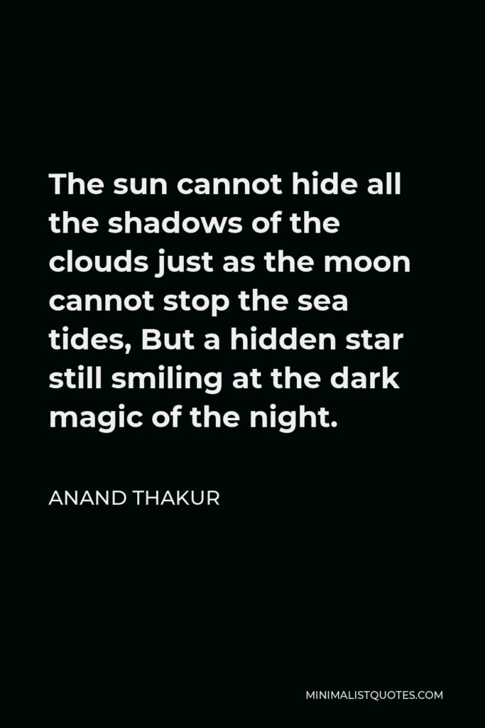 Anand Thakur Quote - The sun cannot hide all the shadows of the clouds just as the moon cannot stop the sea tides, But a hidden star still smiling at the dark magic of the night.
