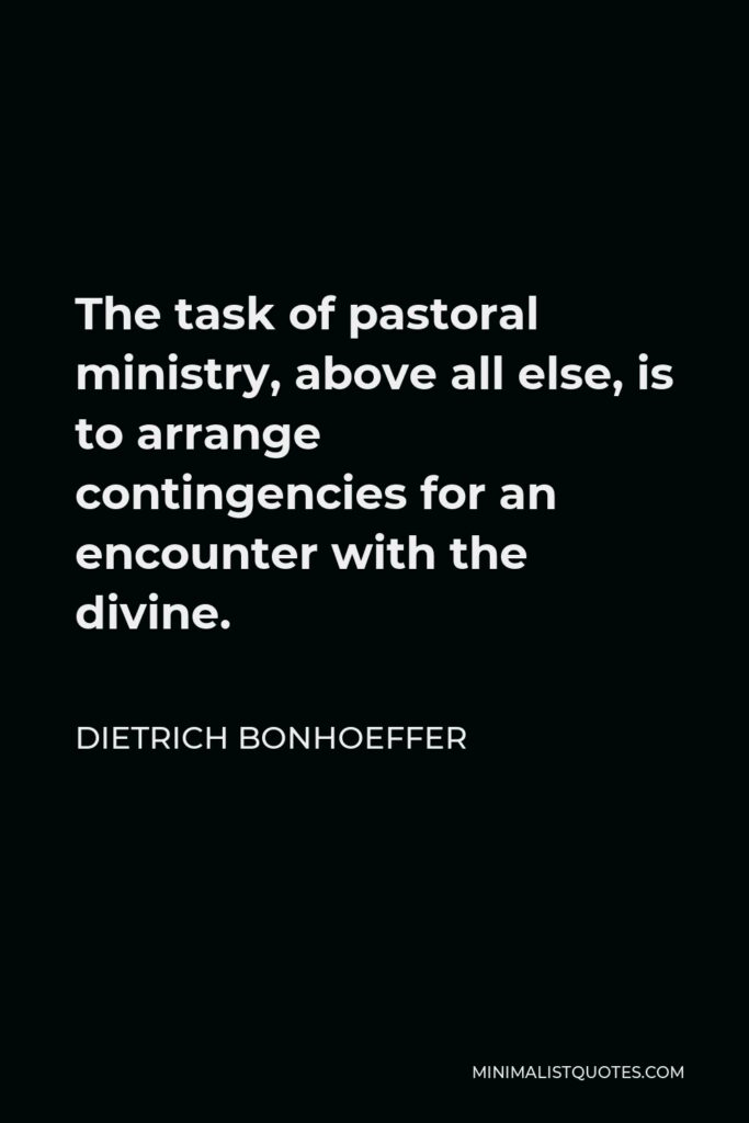 Dietrich Bonhoeffer Quote - The task of pastoral ministry, above all else, is to arrange contingencies for an encounter with the divine.