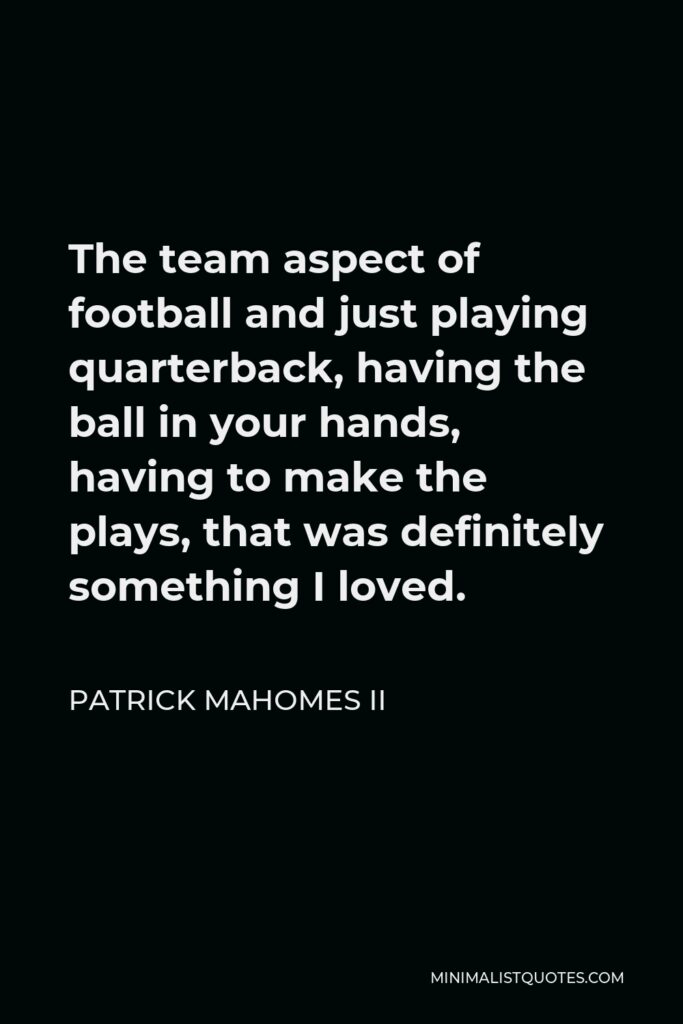 Patrick Mahomes II Quote - The team aspect of football and just playing quarterback, having the ball in your hands, having to make the plays, that was definitely something I loved.