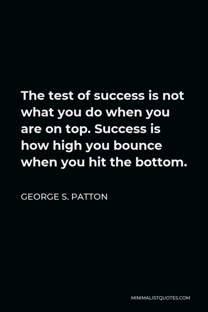 George S. Patton Quote - The test of success is not what you do when you are on top. Success is how high you bounce when you hit the bottom.