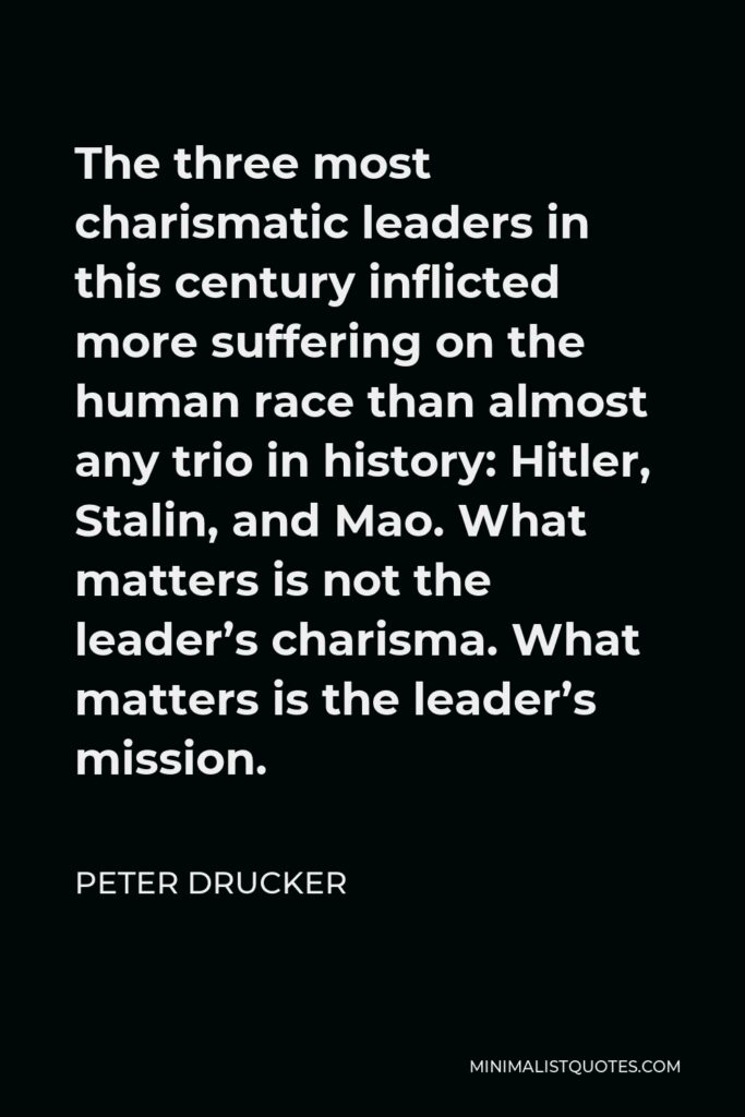 Peter Drucker Quote - The three most charismatic leaders in this century inflicted more suffering on the human race than almost any trio in history: Hitler, Stalin, and Mao. What matters is not the leader’s charisma. What matters is the leader’s mission.