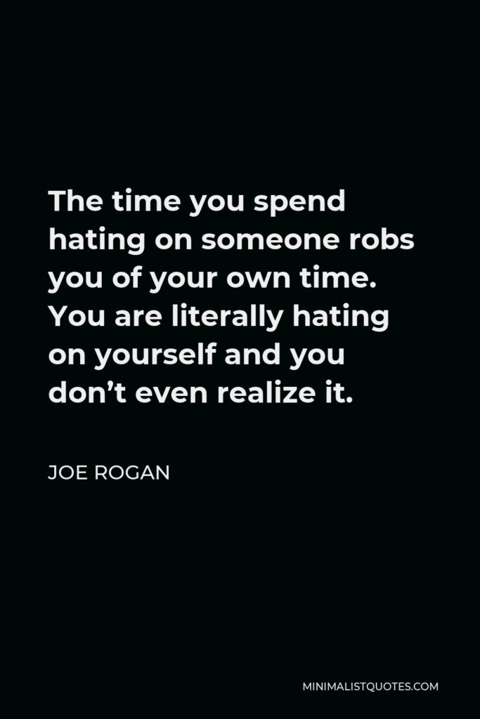 Joe Rogan Quote - The time you spend hating on someone robs you of your own time. You are literally hating on yourself and you don’t even realize it.