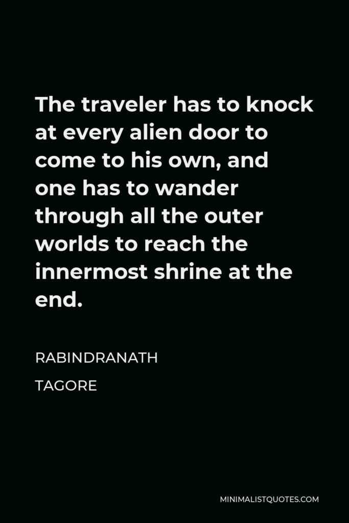 Rabindranath Tagore Quote - The traveler has to knock at every alien door to come to his own, and one has to wander through all the outer worlds to reach the innermost shrine at the end.