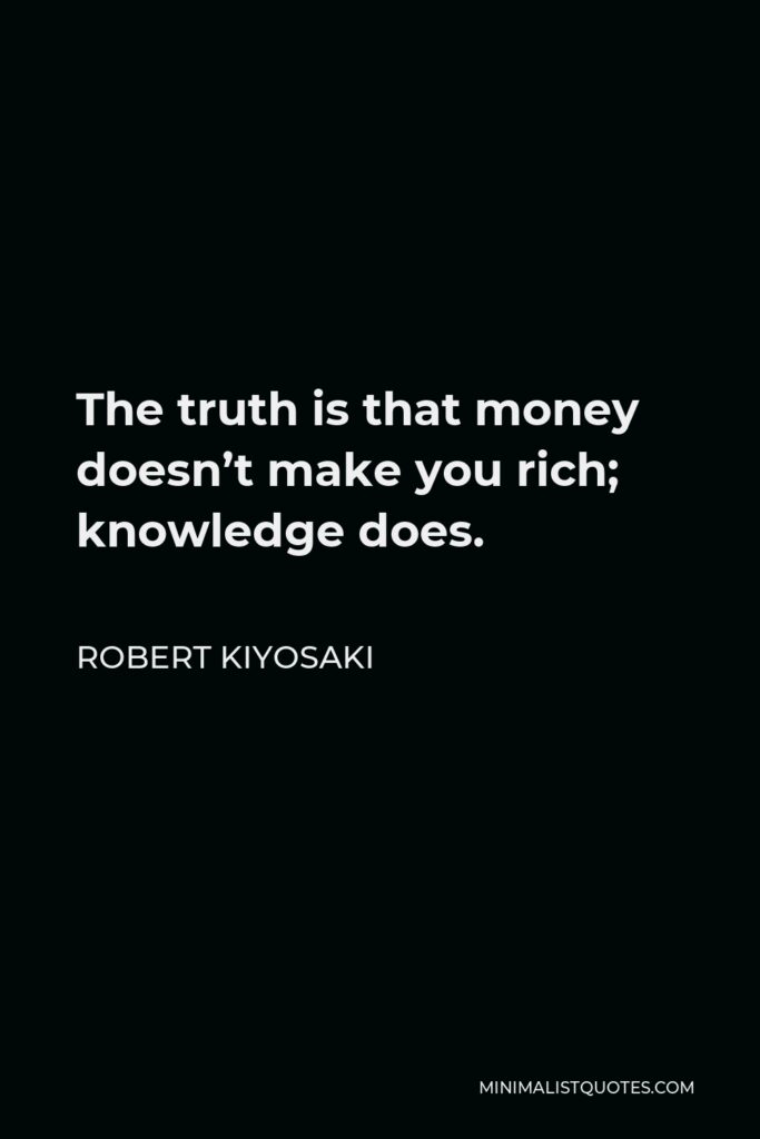 Robert Kiyosaki Quote - The truth is that money doesn’t make you rich; knowledge does.