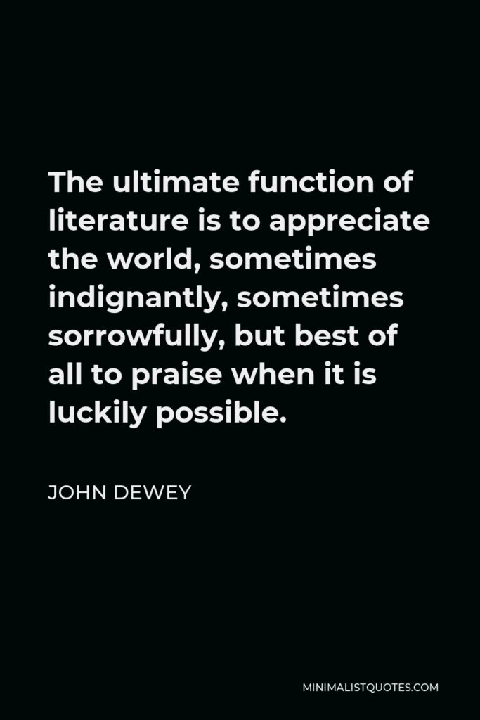 John Dewey Quote - The ultimate function of literature is to appreciate the world, sometimes indignantly, sometimes sorrowfully, but best of all to praise when it is luckily possible.