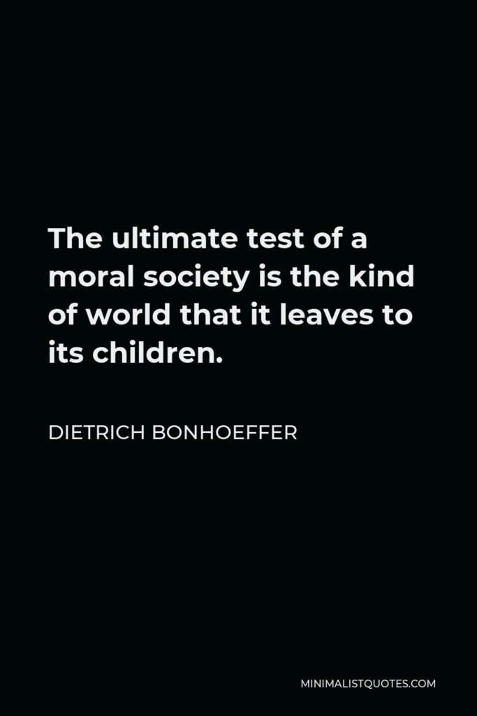 Dietrich Bonhoeffer Quote - The ultimate test of a moral society is the kind of world that it leaves to its children.