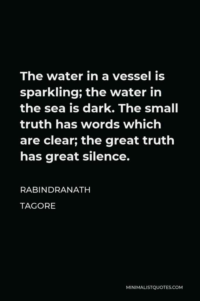 Rabindranath Tagore Quote - The water in a vessel is sparkling; the water in the sea is dark. The small truth has words which are clear; the great truth has great silence.