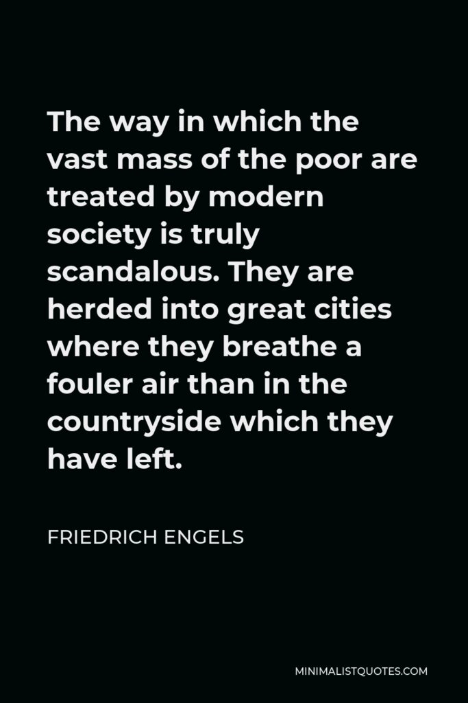 Friedrich Engels Quote - The way in which the vast mass of the poor are treated by modern society is truly scandalous. They are herded into great cities where they breathe a fouler air than in the countryside which they have left.