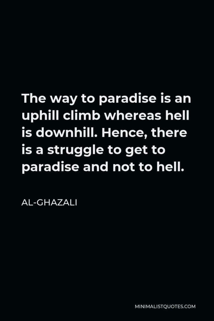 Al-Ghazali Quote - The way to paradise is an uphill climb whereas hell is downhill. Hence, there is a struggle to get to paradise and not to hell.