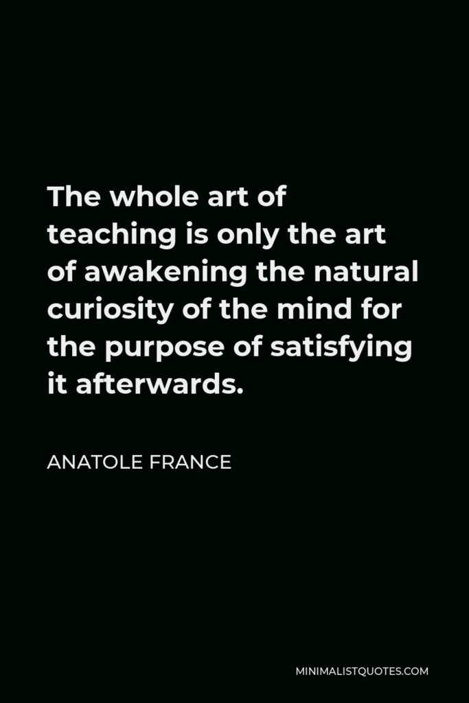 Anatole France Quote - The whole art of teaching is only the art of awakening the natural curiosity of the mind for the purpose of satisfying it afterwards.