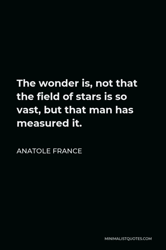 Anatole France Quote - The wonder is, not that the field of stars is so vast, but that man has measured it.