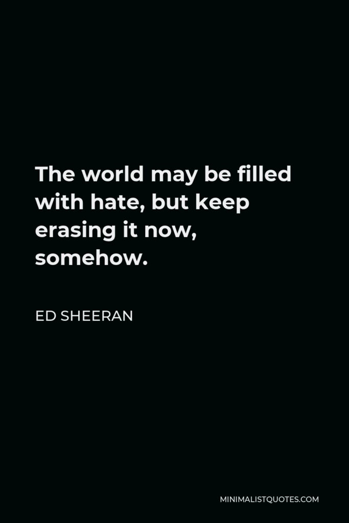 Ed Sheeran Quote - The world may be filled with hate, but keep erasing it now, somehow.