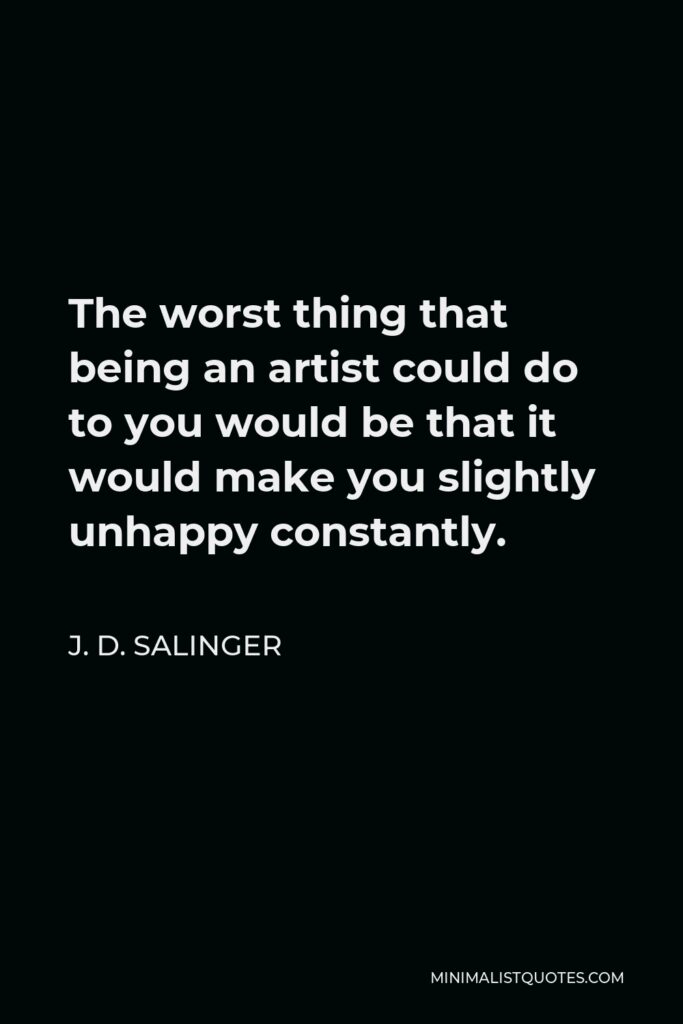J. D. Salinger Quote - The worst thing that being an artist could do to you would be that it would make you slightly unhappy constantly.
