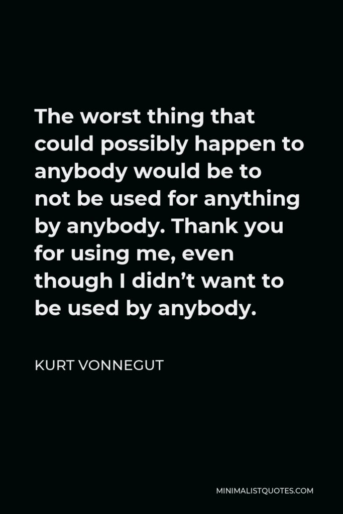 Kurt Vonnegut Quote - The worst thing that could possibly happen to anybody would be to not be used for anything by anybody. Thank you for using me, even though I didn’t want to be used by anybody.