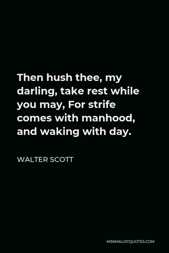 Walter Scott Quote - Then hush thee, my darling, take rest while you may, For strife comes with manhood, and waking with day.