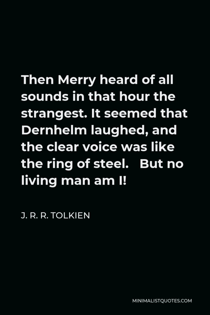 J. R. R. Tolkien Quote - Then Merry heard of all sounds in that hour the strangest. It seemed that Dernhelm laughed, and the clear voice was like the ring of steel. But no living man am I!