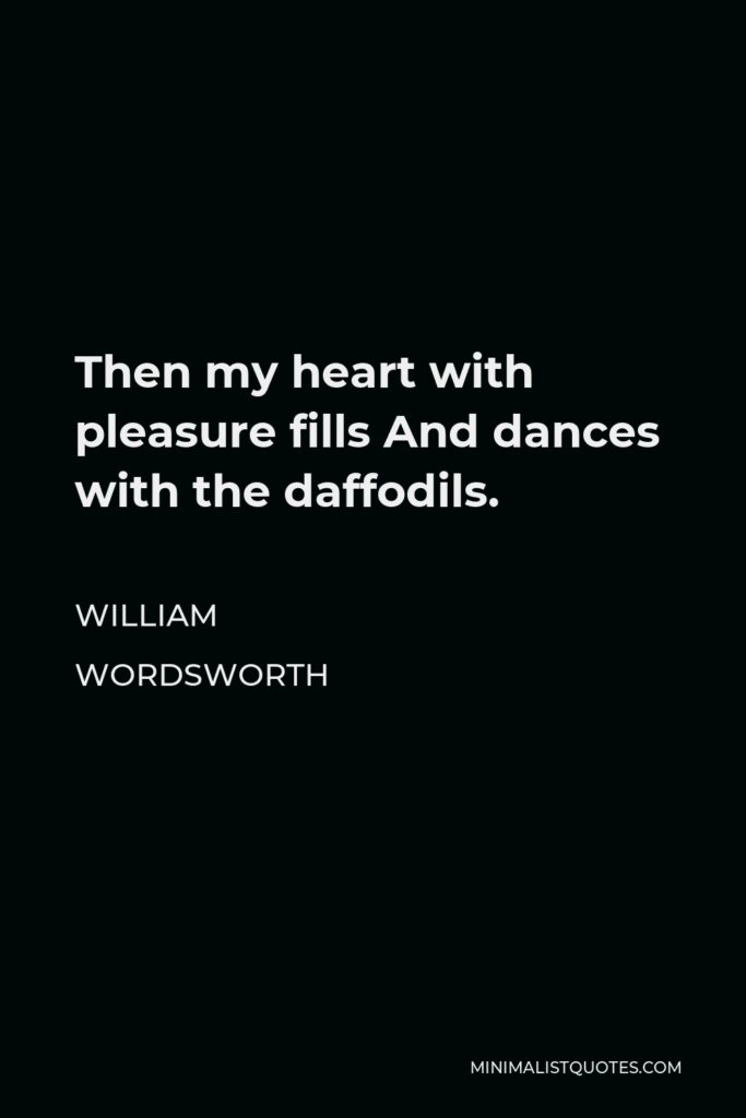 William Wordsworth Quote - Then my heart with pleasure fills And dances with the daffodils.