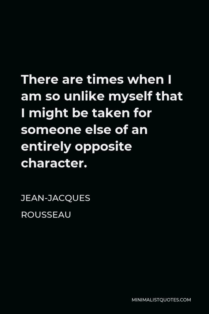 Jean-Jacques Rousseau Quote - There are times when I am so unlike myself that I might be taken for someone else of an entirely opposite character.