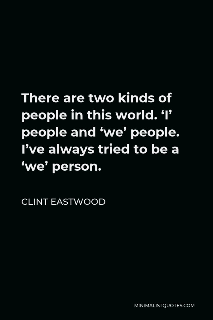 Clint Eastwood Quote - There are two kinds of people in this world. ‘I’ people and ‘we’ people. I’ve always tried to be a ‘we’ person.