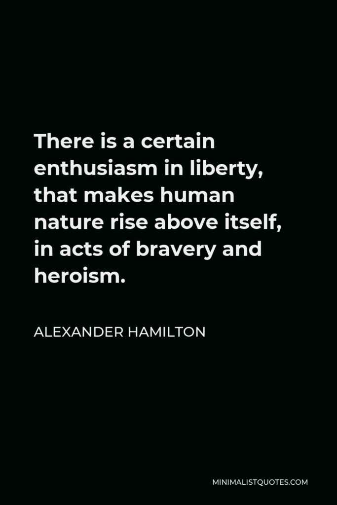 Alexander Hamilton Quote - There is a certain enthusiasm in liberty, that makes human nature rise above itself, in acts of bravery and heroism.