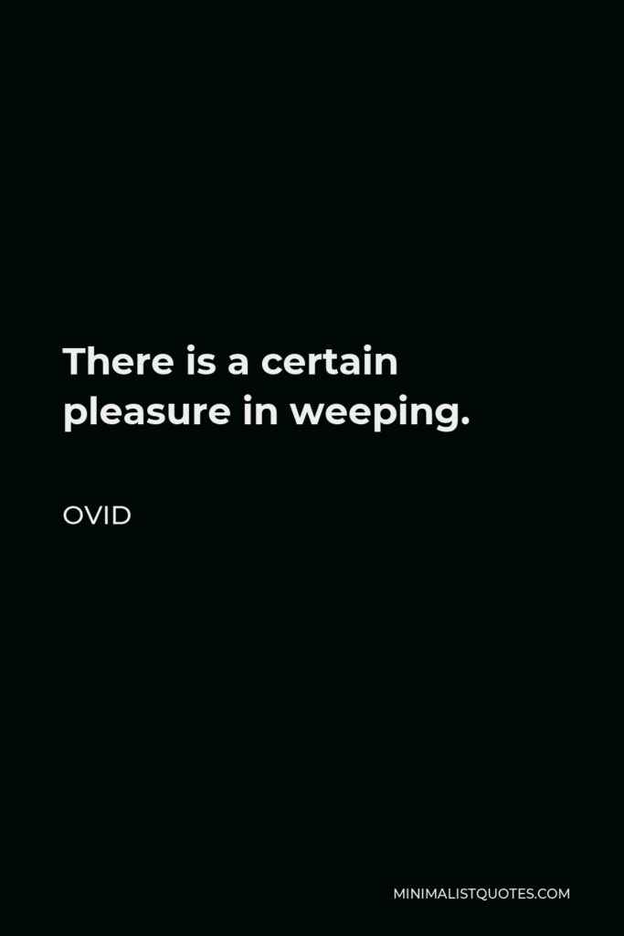 Ovid Quote - There is a certain pleasure in weeping.