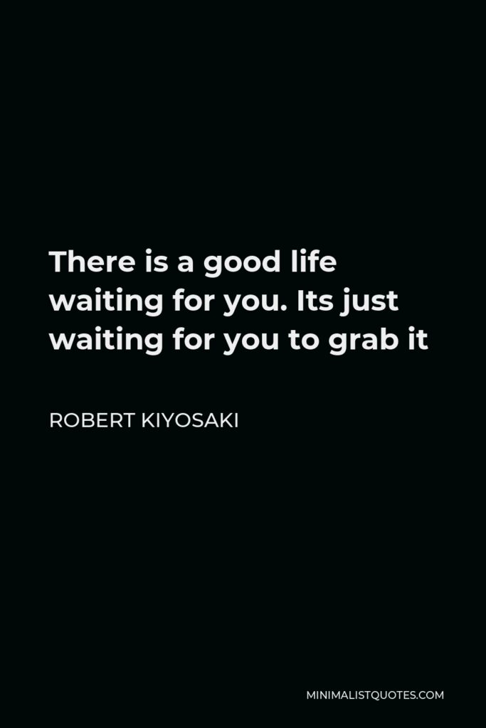 Robert Kiyosaki Quote - There is a good life waiting for you. Its just waiting for you to grab it