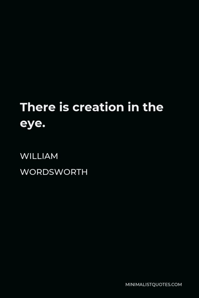 William Wordsworth Quote - There is creation in the eye.