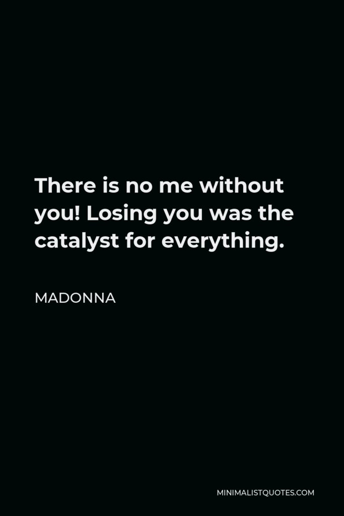 Madonna Quote - There is no me without you! Losing you was the catalyst for everything.