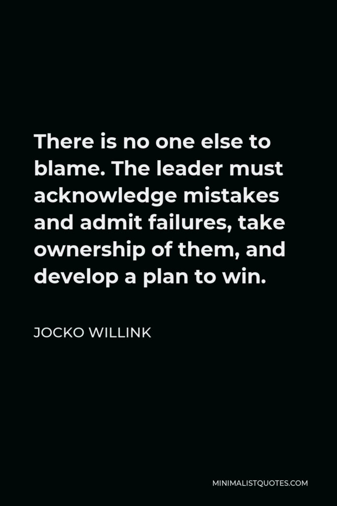 Jocko Willink Quote - There is no one else to blame. The leader must acknowledge mistakes and admit failures, take ownership of them, and develop a plan to win.