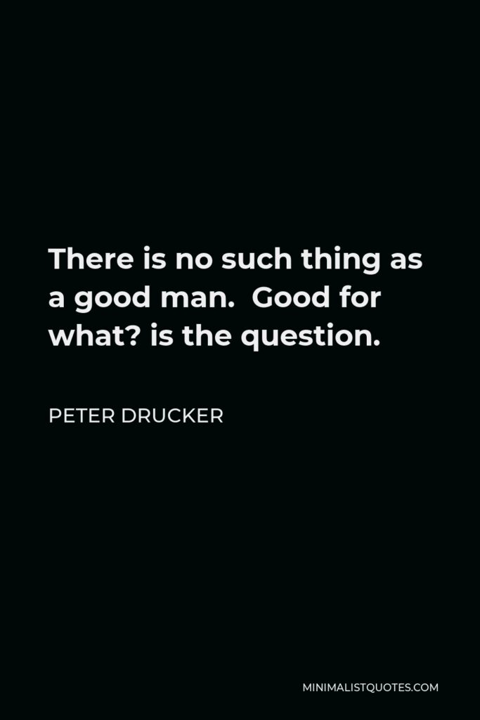Peter Drucker Quote - There is no such thing as a good man. Good for what? is the question.