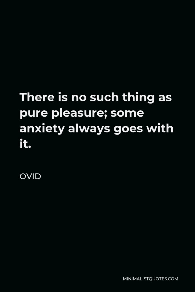 Ovid Quote - There is no such thing as pure pleasure; some anxiety always goes with it.