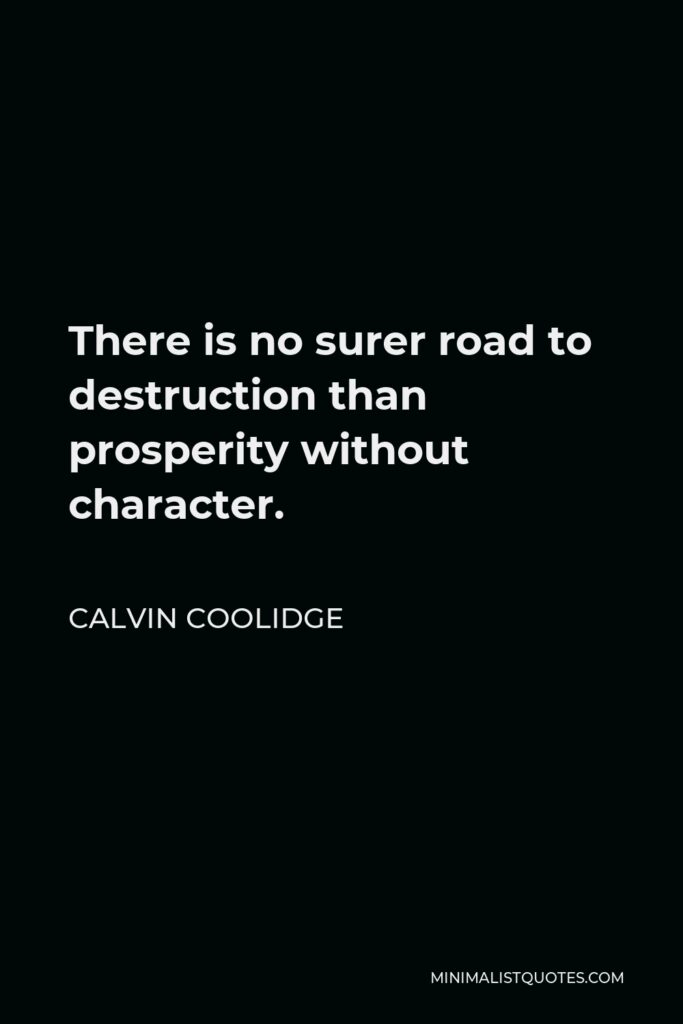Calvin Coolidge Quote - There is no surer road to destruction than prosperity without character.