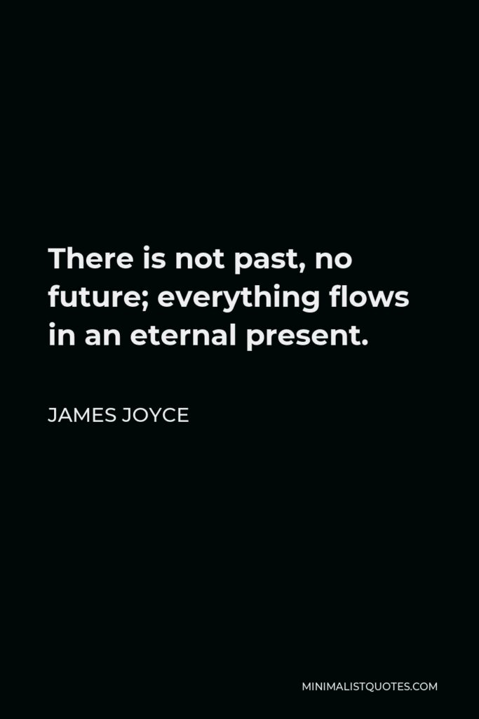 James Joyce Quote - There is not past, no future; everything flows in an eternal present.